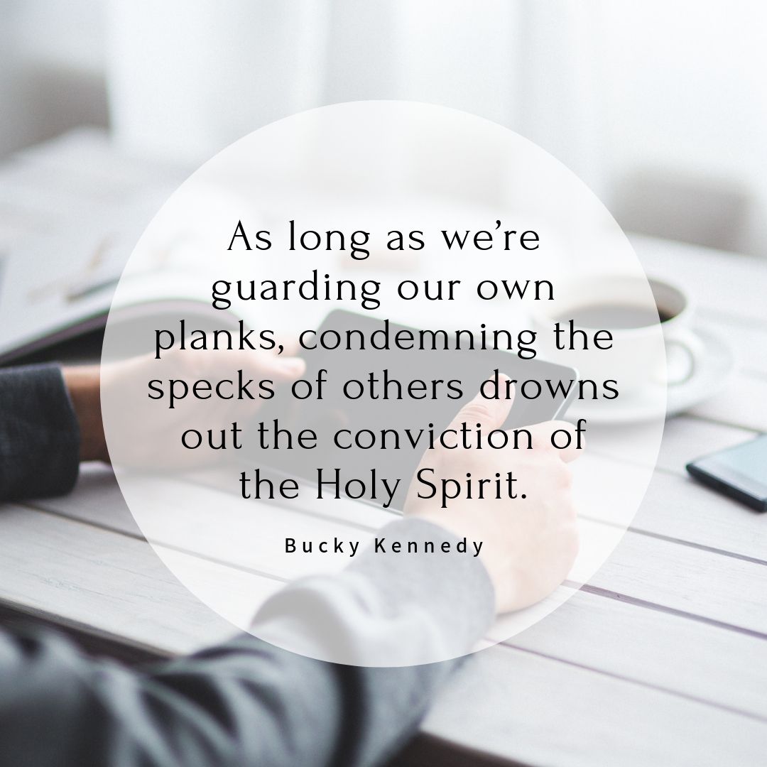 As long as we're guarding our own planks, condemning the specks of others drowns out the conviction of the Holy Spirit.