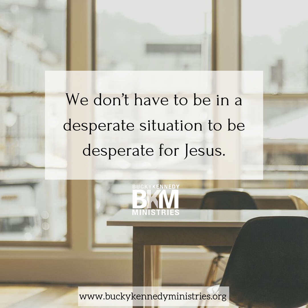 We don’t have to be in a desperate situation to be desperate for Jesus.